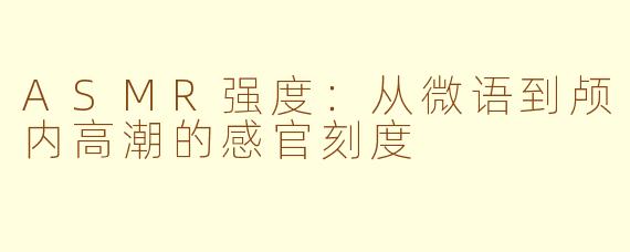 ASMR强度：从微语到颅内高潮的感官刻度