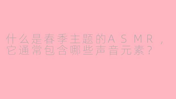 什么是春季主题的ASMR，它通常包含哪些声音元素？