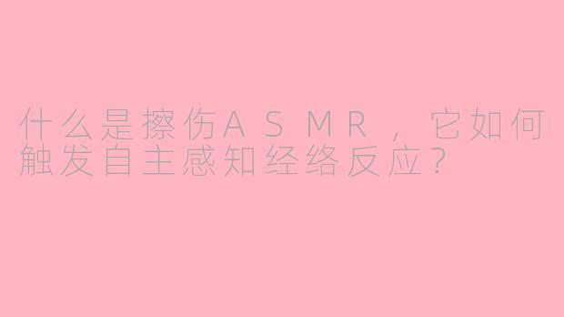 什么是擦伤ASMR，它如何触发自主感知经络反应？