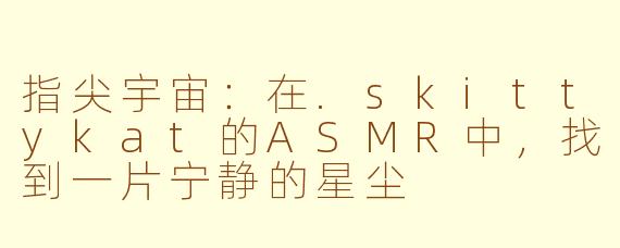 指尖宇宙:在.skittykat的ASMR中,找到一片宁静的星尘