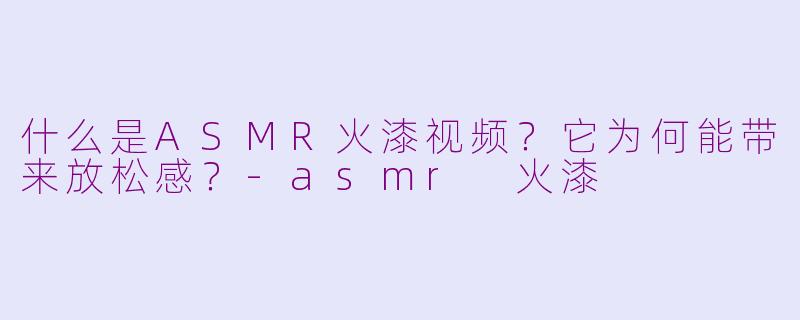 什么是ASMR火漆视频？它为何能带来放松感？-asmr 火漆