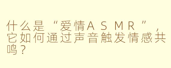 什么是“爱情ASMR”，它如何通过声音触发情感共鸣？