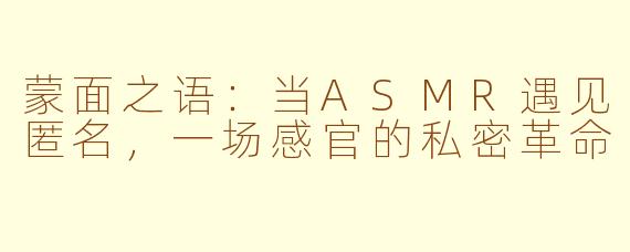蒙面之语:当ASMR遇见匿名,一场感官的私密革命