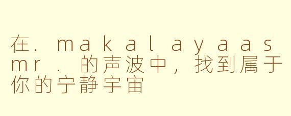 在.makalayaasmr.的声波中,找到属于你的宁静宇宙
