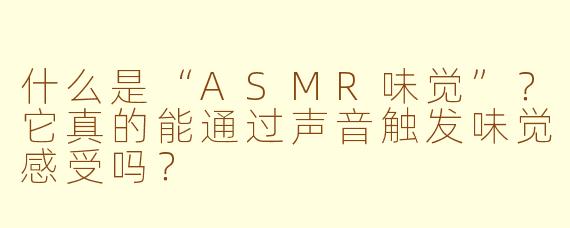 什么是“ASMR味觉”?它真的能通过声音触发味觉感受吗?