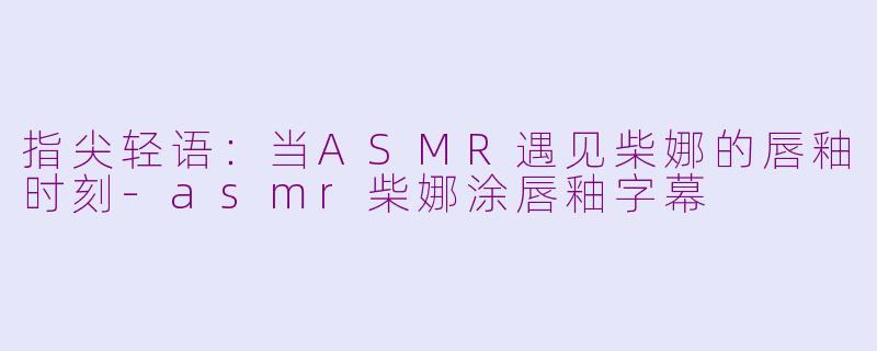 指尖轻语:当ASMR遇见柴娜的唇釉时刻-asmr柴娜涂唇釉字幕