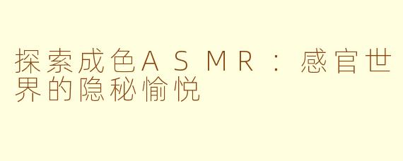 探索成色ASMR：感官世界的隐秘愉悦