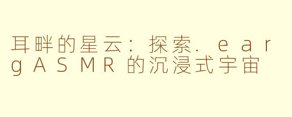 耳畔的星云：探索.eargASMR的沉浸式宇宙