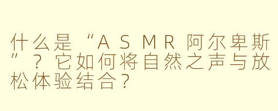 什么是“ASMR阿尔卑斯”?它如何将自然之声与放松体验结合?