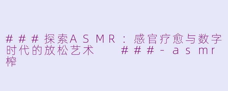 ###探索ASMR:感官疗愈与数字时代的放松艺术
###-asmr榨