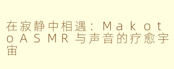 在寂静中相遇:MakotoASMR与声音的疗愈宇宙