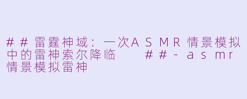 ##雷霆神域：一次ASMR情景模拟中的雷神索尔降临

##-asmr情景模拟雷神