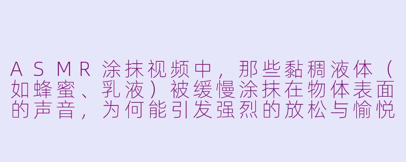 ASMR涂抹视频中,那些黏稠液体(如蜂蜜、乳液)被缓慢涂抹在物体表面的声音,为何能引发强烈的放松与愉悦感?-asmr 涂抹