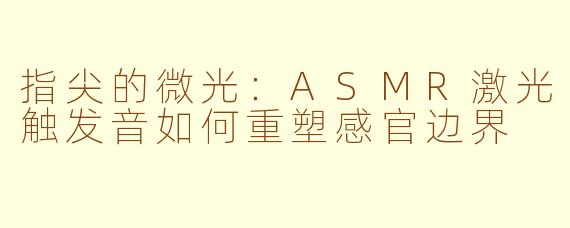 指尖的微光：ASMR激光触发音如何重塑感官边界