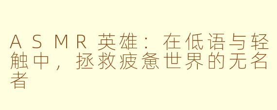 ASMR英雄：在低语与轻触中，拯救疲惫世界的无名者