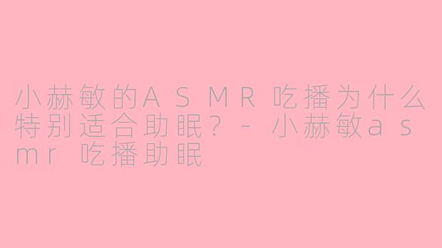 小赫敏的ASMR吃播为什么特别适合助眠?-小赫敏asmr吃播助眠