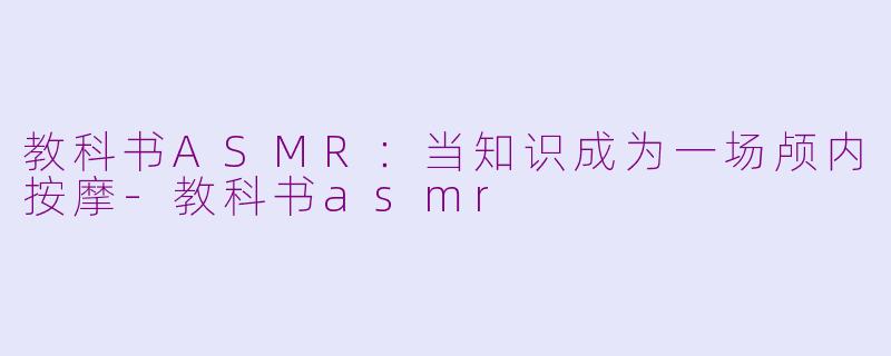 教科书ASMR:当知识成为一场颅内按摩-教科书asmr