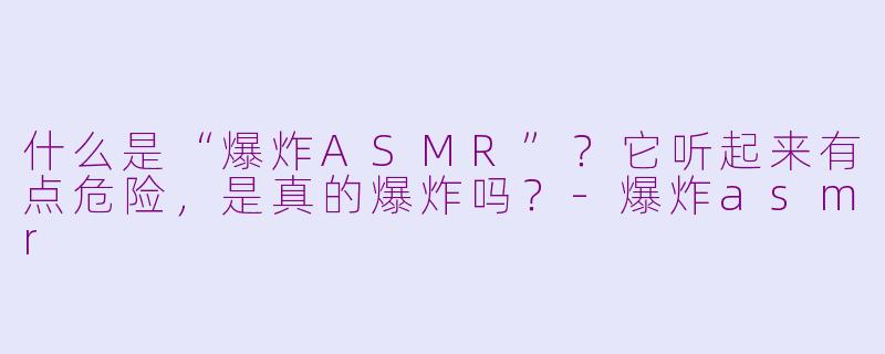 什么是“爆炸ASMR”？它听起来有点危险，是真的爆炸吗？-爆炸asmr