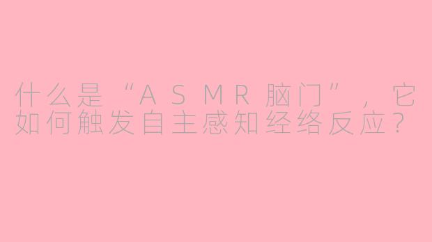 什么是“ASMR脑门”，它如何触发自主感知经络反应？