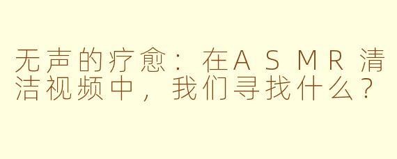 无声的疗愈:在ASMR清洁视频中,我们寻找什么?