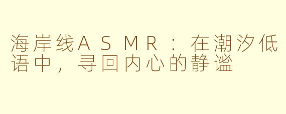 海岸线ASMR:在潮汐低语中,寻回内心的静谧