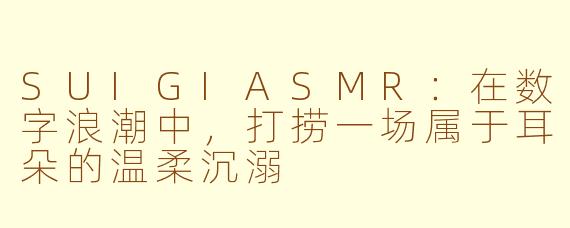SUIGIASMR：在数字浪潮中，打捞一场属于耳朵的温柔沉溺