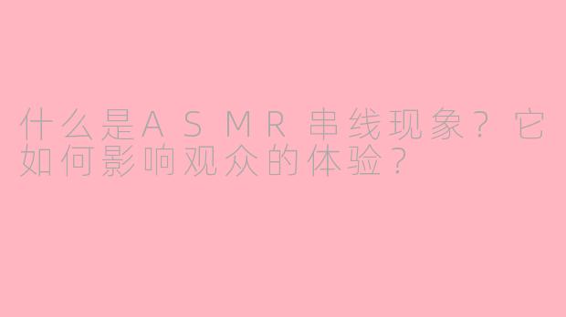 什么是ASMR串线现象？它如何影响观众的体验？