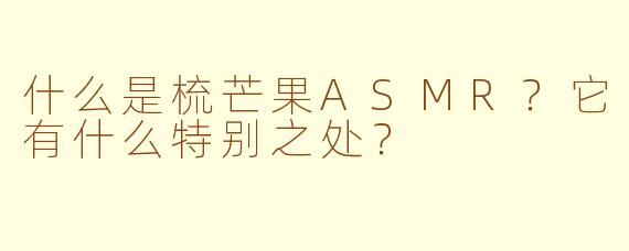 什么是梳芒果ASMR？它有什么特别之处？