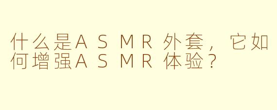 什么是ASMR外套，它如何增强ASMR体验？