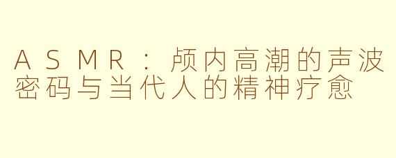 ASMR：颅内高潮的声波密码与当代人的精神疗愈