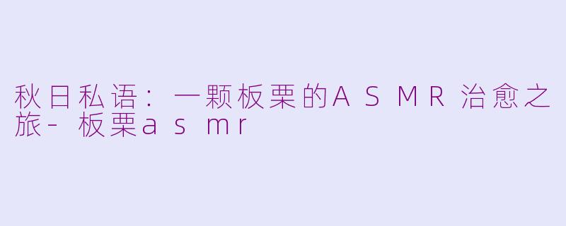 秋日私语:一颗板栗的ASMR治愈之旅-板栗asmr