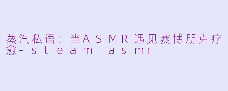 蒸汽私语：当ASMR遇见赛博朋克疗愈-steam asmr