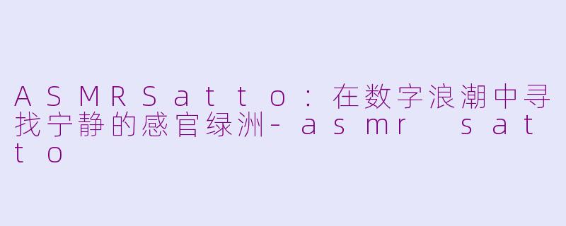 ASMRSatto:在数字浪潮中寻找宁静的感官绿洲-asmr satto