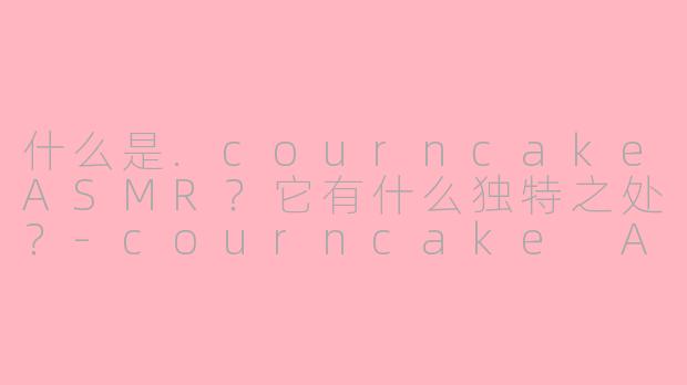 什么是.courncakeASMR？它有什么独特之处？-courncake ASMR