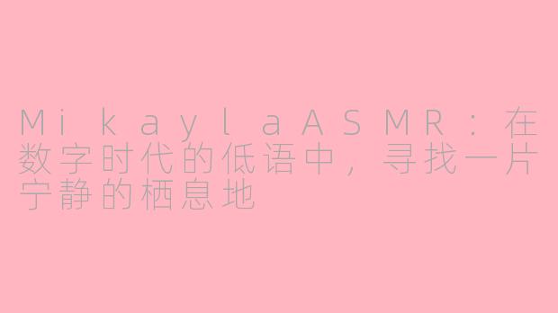 MikaylaASMR:在数字时代的低语中,寻找一片宁静的栖息地