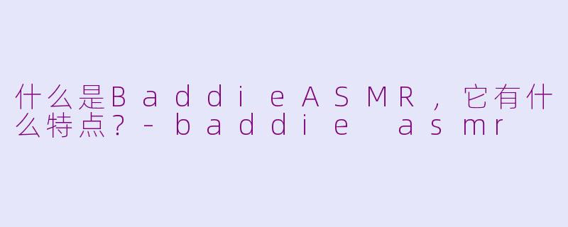 什么是BaddieASMR，它有什么特点？-baddie asmr