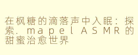在枫糖的滴落声中入眠:探索.mapelASMR的甜蜜治愈世界
