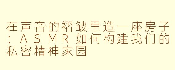 在声音的褶皱里造一座房子：ASMR如何构建我们的私密精神家园