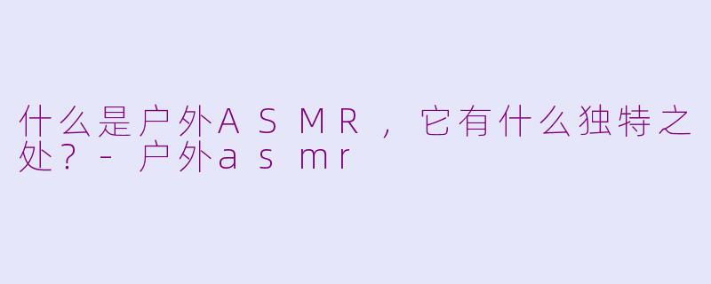 什么是户外ASMR,它有什么独特之处?-户外asmr
