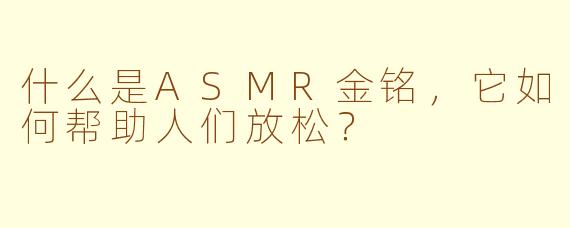 什么是ASMR金铭，它如何帮助人们放松？