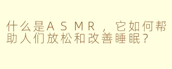 什么是ASMR,它如何帮助人们放松和改善睡眠?