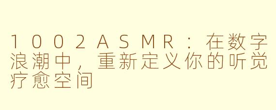 1002ASMR：在数字浪潮中，重新定义你的听觉疗愈空间