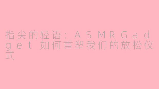 指尖的轻语:ASMRGadget如何重塑我们的放松仪式