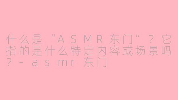 什么是“ASMR东门”?它指的是什么特定内容或场景吗?-asmr东门