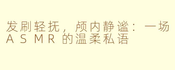 发刷轻抚，颅内静谧：一场ASMR的温柔私语