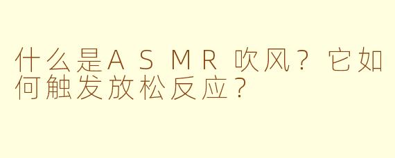 什么是ASMR吹风？它如何触发放松反应？