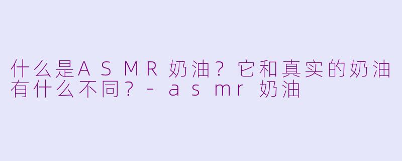 什么是ASMR奶油?它和真实的奶油有什么不同?-asmr奶油