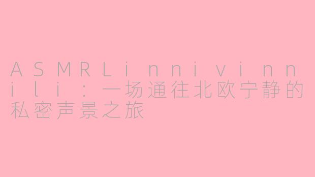 ASMRLinnivinnili：一场通往北欧宁静的私密声景之旅