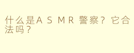 什么是ASMR警察?它合法吗?