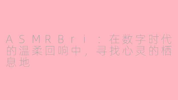 ASMRBri：在数字时代的温柔回响中，寻找心灵的栖息地